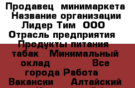 Продавец  минимаркета › Название организации ­ Лидер Тим, ООО › Отрасль предприятия ­ Продукты питания, табак › Минимальный оклад ­ 22 150 - Все города Работа » Вакансии   . Алтайский край,Камень-на-Оби г.